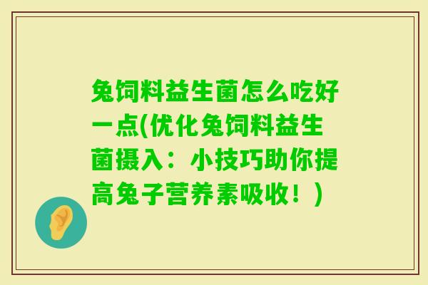 兔饲料益生菌怎么吃好一点(优化兔饲料益生菌摄入：小技巧助你提高兔子营养素吸收！)