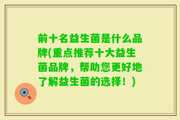 前十名益生菌是什么品牌(重点推荐十大益生菌品牌，帮助您更好地了解益生菌的选择！)