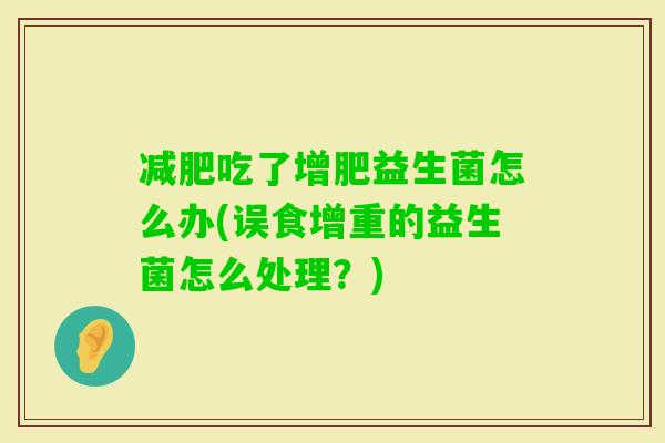 吃了增肥益生菌怎么办(误食增重的益生菌怎么处理？)
