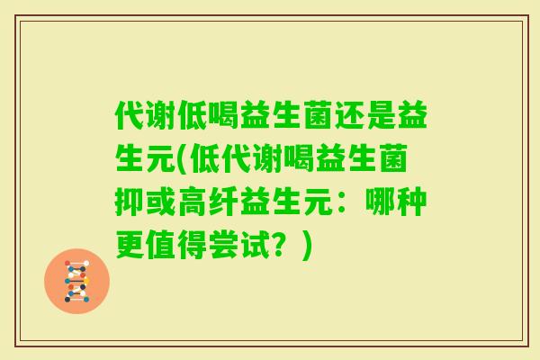 代谢低喝益生菌还是益生元(低代谢喝益生菌抑或高纤益生元：哪种更值得尝试？)