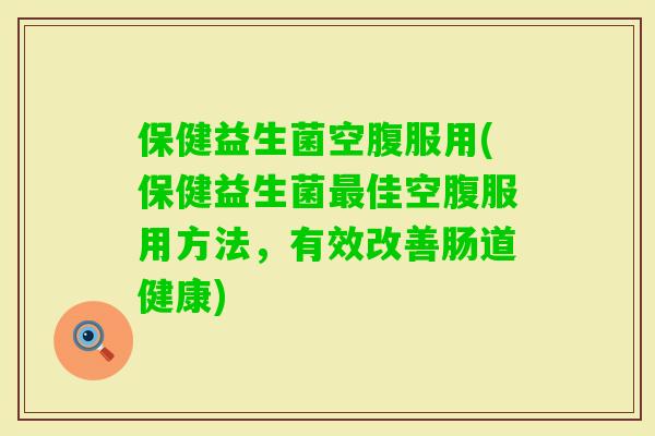 保健益生菌空腹服用(保健益生菌佳空腹服用方法，有效改善肠道健康)