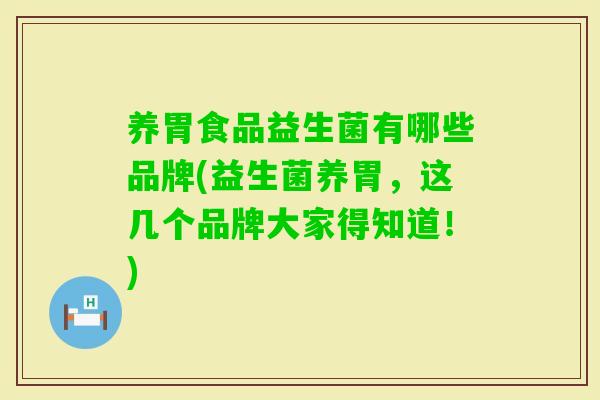 养胃食品益生菌有哪些品牌(益生菌养胃，这几个品牌大家得知道！)