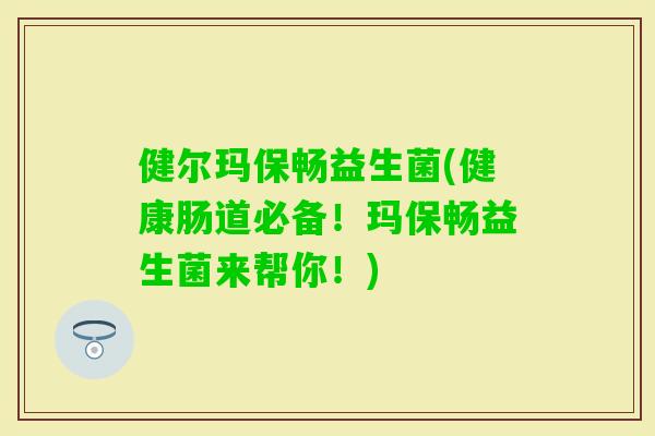 健尔玛保畅益生菌(健康肠道必备！玛保畅益生菌来帮你！)
