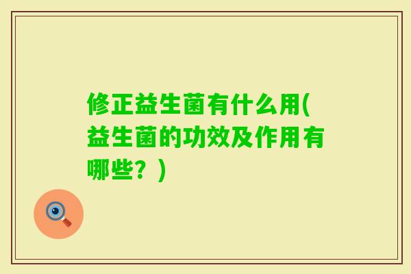 修正益生菌有什么用(益生菌的功效及作用有哪些?) 修正益生菌有什么用(益生菌的功效及作用有哪些?)