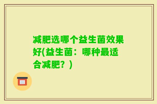 选哪个益生菌效果好(益生菌：哪种适合？)