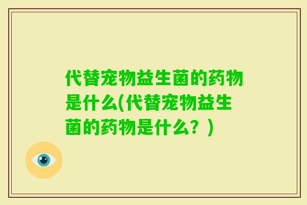 代替宠物益生菌的是什么(代替宠物益生菌的是什么？)