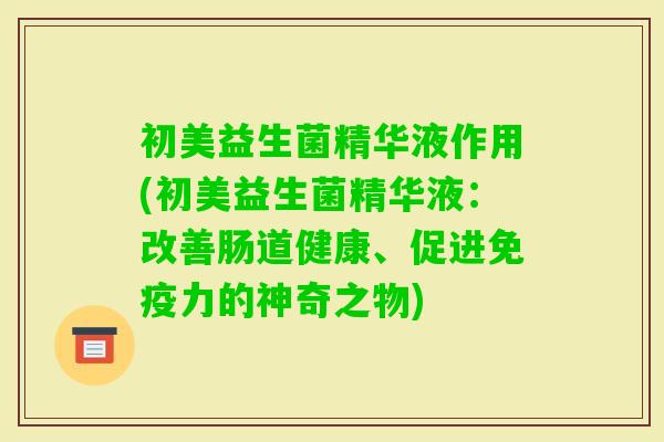 初美益生菌精华液作用(初美益生菌精华液:改善肠道健康、促进力的神奇之物) 初美益生菌精华液作用(初美益生菌精华液:改善肠道健康、促进力的神奇之物)