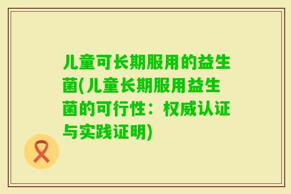 儿童可长期服用的益生菌(儿童长期服用益生菌的可行性：权威认证与实践证明)