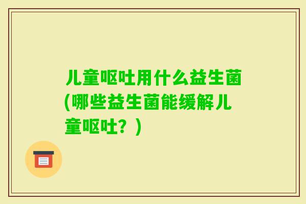 儿童用什么益生菌(哪些益生菌能缓解儿童？)