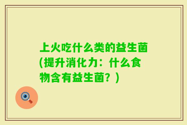上火吃什么类的益生菌(提升消化力：什么食物含有益生菌？)