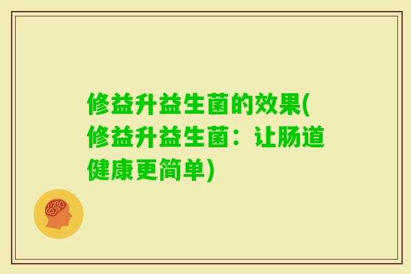 修益升益生菌的效果(修益升益生菌:让肠道健康更简单) 修益升益生菌的效果(修益升益生菌:让肠道健康更简单)