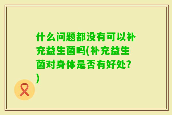 什么问题都没有可以补充益生菌吗(补充益生菌对身体是否有好处？)