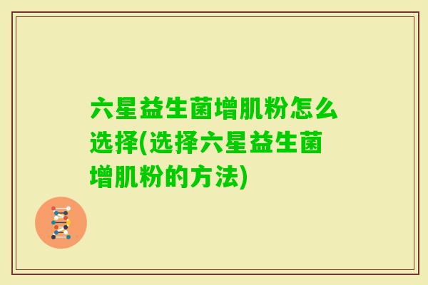 六星益生菌增肌粉怎么选择(选择六星益生菌增肌粉的方法)