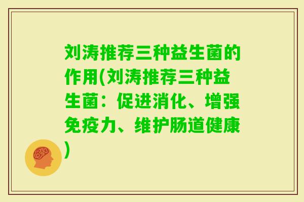 刘涛推荐三种益生菌的作用(刘涛推荐三种益生菌：促进消化、增强力、维护肠道健康)