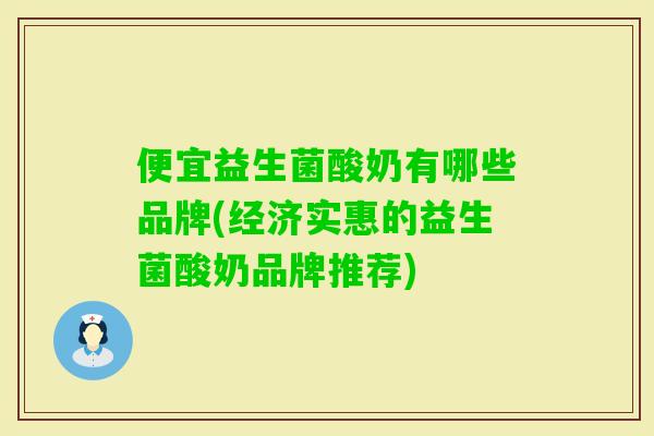 便宜益生菌酸奶有哪些品牌(经济实惠的益生菌酸奶品牌推荐)