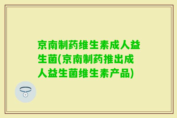 京南制药维生素成人益生菌(京南制药推出成人益生菌维生素产品)
