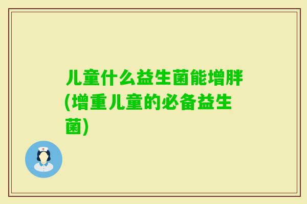 儿童什么益生菌能增胖(增重儿童的必备益生菌)