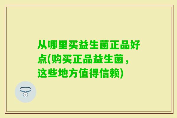 从哪里买益生菌正品好点(购买正品益生菌，这些地方值得信赖)