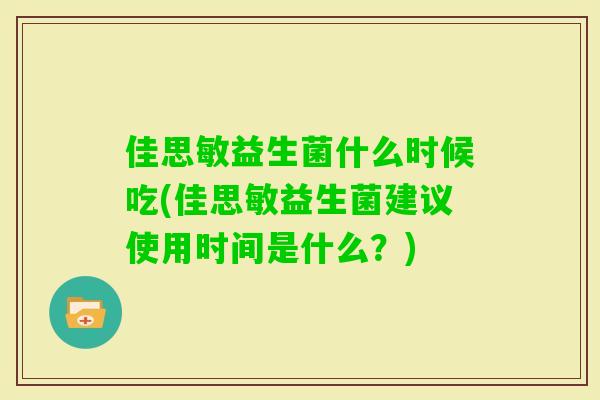 佳思敏益生菌什么时候吃(佳思敏益生菌建议使用时间是什么？)