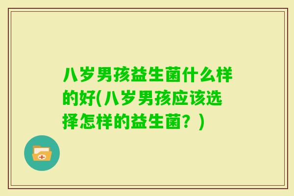 八岁男孩益生菌什么样的好(八岁男孩应该选择怎样的益生菌?) 八岁男孩益生菌什么样的好(八岁男孩应该选择怎样的益生菌?)