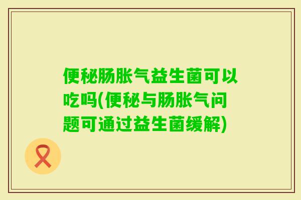 肠益生菌可以吃吗(与肠问题可通过益生菌缓解) 肠益生菌可以吃吗(与肠问题可通过益生菌缓解)