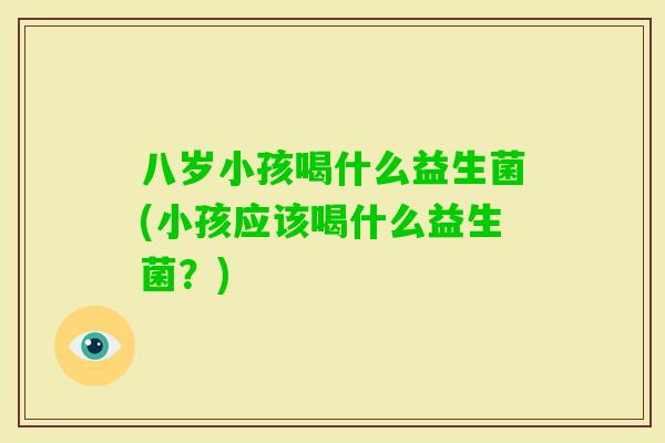 八岁小孩喝什么益生菌(小孩应该喝什么益生菌?) 八岁小孩喝什么益生菌(小孩应该喝什么益生菌?)