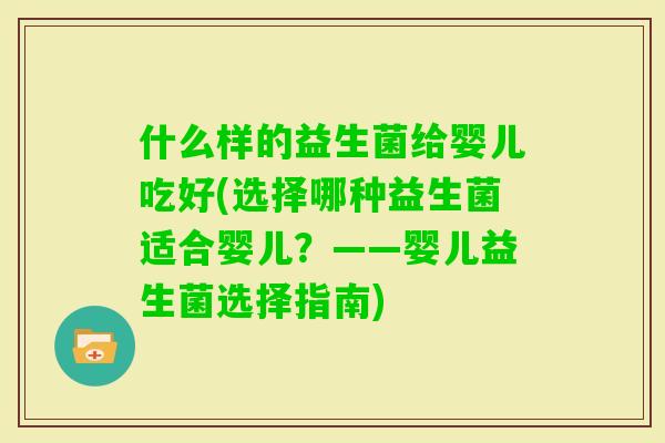 什么样的益生菌给婴儿吃好(选择哪种益生菌适合婴儿?——婴儿益生菌选择指南) 什么样的益生菌给婴儿吃好(选择哪种益生菌适合婴儿?——婴儿益生菌选择指南)