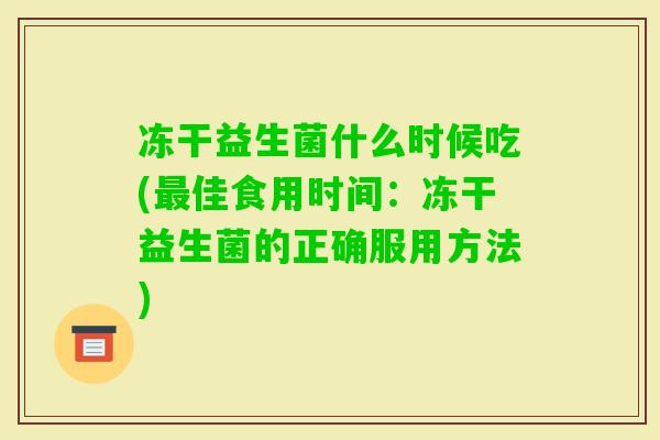 冻干益生菌什么时候吃(佳食用时间:冻干益生菌的正确服用方法) 冻干益生菌什么时候吃(佳食用时间:冻干益生菌的正确服用方法)