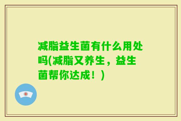 减脂益生菌有什么用处吗(减脂又养生,益生菌帮你达成!) 减脂益生菌有什么用处吗(减脂又养生,益生菌帮你达成!)