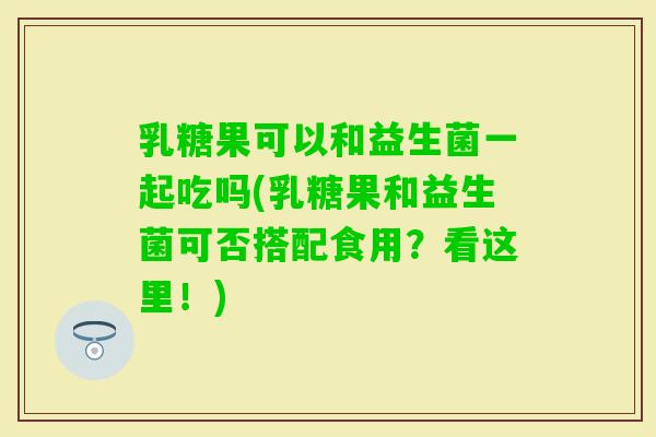 乳糖果可以和益生菌一起吃吗(乳糖果和益生菌可否搭配食用?看这里!) 乳糖果可以和益生菌一起吃吗(乳糖果和益生菌可否搭配食用?看这里!)