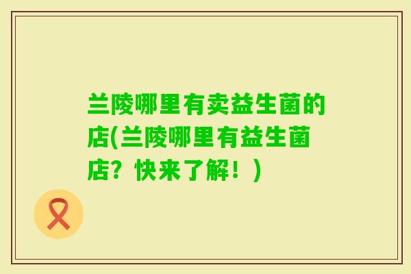 兰陵哪里有卖益生菌的店(兰陵哪里有益生菌店？快来了解！)