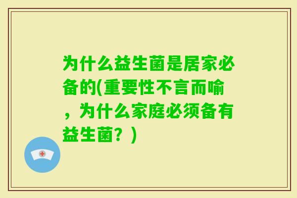 为什么益生菌是居家必备的(重要性不言而喻，为什么家庭必须备有益生菌？)