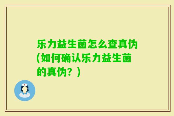 乐力益生菌怎么查真伪(如何确认乐力益生菌的真伪?) 乐力益生菌怎么查真伪(如何确认乐力益生菌的真伪?)