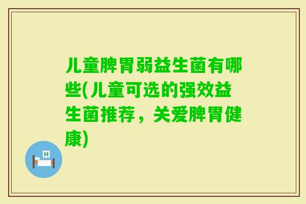 儿童脾胃弱益生菌有哪些(儿童可选的强效益生菌推荐，关爱脾胃健康)