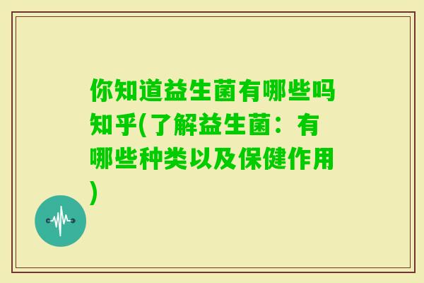你知道益生菌有哪些吗知乎(了解益生菌:有哪些种类以及保健作用) 你知道益生菌有哪些吗知乎(了解益生菌:有哪些种类以及保健作用)