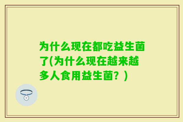 为什么现在都吃益生菌了(为什么现在越来越多人食用益生菌?) 为什么现在都吃益生菌了(为什么现在越来越多人食用益生菌?)