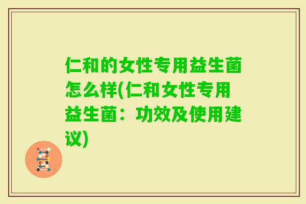 仁和的女性专用益生菌怎么样(仁和女性专用益生菌:功效及使用建议) 仁和的女性专用益生菌怎么样(仁和女性专用益生菌:功效及使用建议)