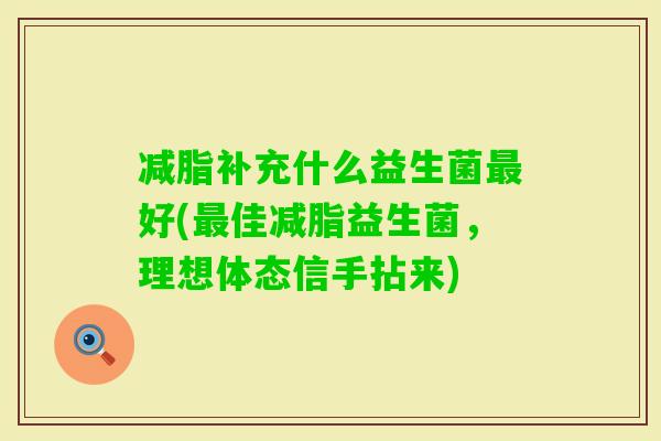 减脂补充什么益生菌好(佳减脂益生菌,理想体态信手拈来) 减脂补充什么益生菌好(佳减脂益生菌,理想体态信手拈来)