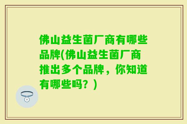 佛山益生菌厂商有哪些品牌(佛山益生菌厂商推出多个品牌,你知道有哪些吗?) 佛山益生菌厂商有哪些品牌(佛山益生菌厂商推出多个品牌,你知道有哪些吗?)