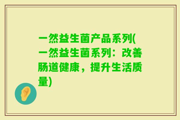 一然益生菌产品系列(一然益生菌系列:改善肠道健康,提升生活质量) 一然益生菌产品系列(一然益生菌系列:改善肠道健康,提升生活质量)
