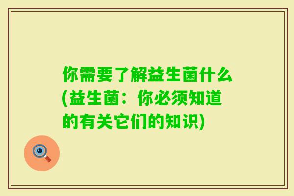 你需要了解益生菌什么(益生菌：你必须知道的有关它们的知识)