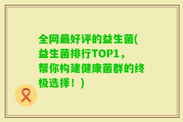 全网好评的益生菌(益生菌排行TOP1,帮你构建健康菌群的终极选择!) 全网好评的益生菌(益生菌排行TOP1,帮你构建健康菌群的终极选择!)