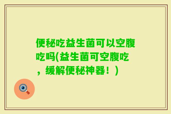 吃益生菌可以空腹吃吗(益生菌可空腹吃，缓解神器！)