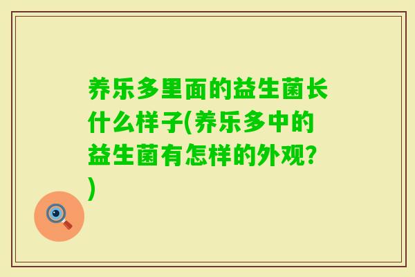 养乐多里面的益生菌长什么样子(养乐多中的益生菌有怎样的外观?) 养乐多里面的益生菌长什么样子(养乐多中的益生菌有怎样的外观?)