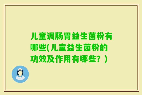 儿童调肠胃益生菌粉有哪些(儿童益生菌粉的功效及作用有哪些?) 儿童调肠胃益生菌粉有哪些(儿童益生菌粉的功效及作用有哪些?)