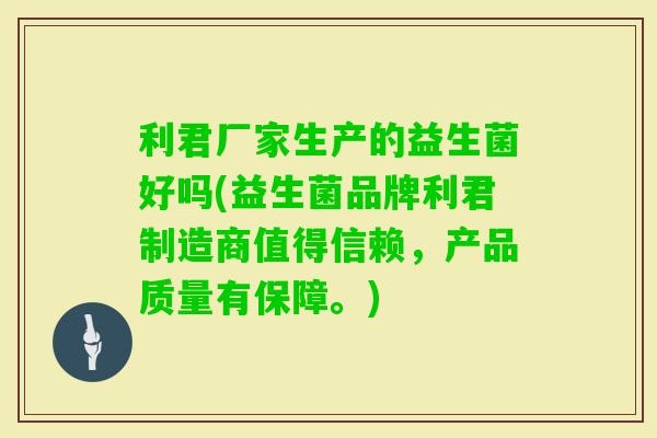 利君厂家生产的益生菌好吗(益生菌品牌利君制造商值得信赖，产品质量有保障。)
