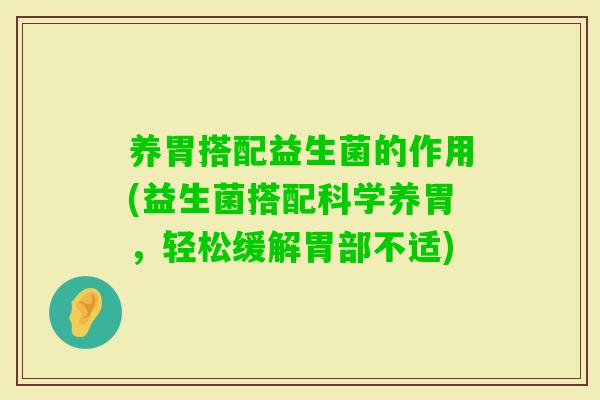 养胃搭配益生菌的作用(益生菌搭配科学养胃,轻松缓解胃部不适) 养胃搭配益生菌的作用(益生菌搭配科学养胃,轻松缓解胃部不适)
