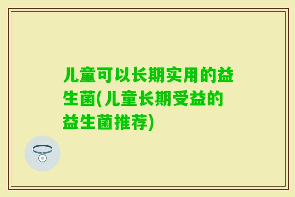 儿童可以长期实用的益生菌(儿童长期受益的益生菌推荐)