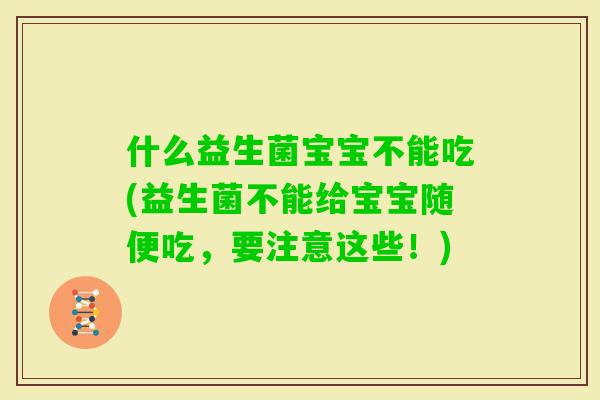什么益生菌宝宝不能吃(益生菌不能给宝宝随便吃,要注意这些!) 什么益生菌宝宝不能吃(益生菌不能给宝宝随便吃,要注意这些!)