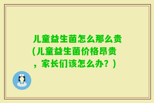 儿童益生菌怎么那么贵(儿童益生菌价格昂贵,家长们该怎么办?) 儿童益生菌怎么那么贵(儿童益生菌价格昂贵,家长们该怎么办?)
